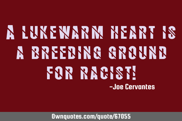 A lukewarm heart is a breeding ground for racist!