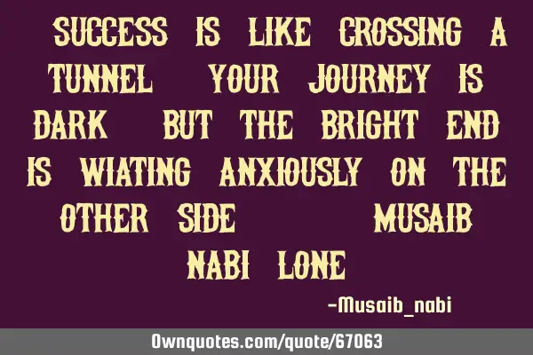 "Success is like crossing a tunnel.Your journey is dark,but the bright end is wiating anxiously on
