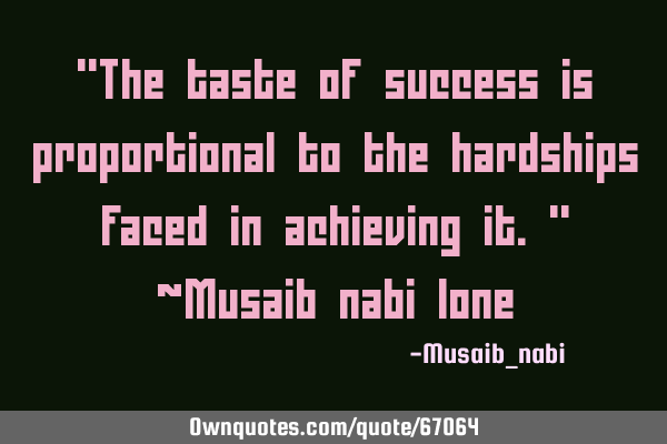 "The taste of success is proportional to the hardships faced in achieving it." ~Musaib nabi