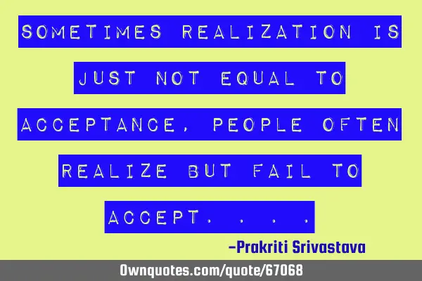 Sometimes realization is just not equal to acceptance,people often realize but fail to