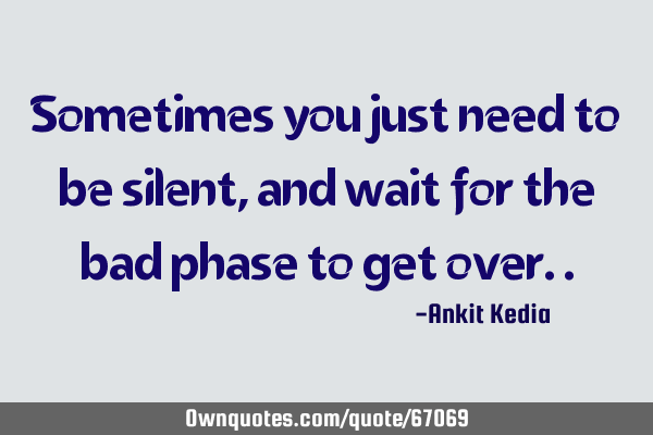 Sometimes you just need to be silent, and wait for the bad phase to get