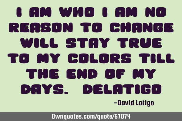I am who I am No reason to change Will stay true to my colors Till the end of my days. -