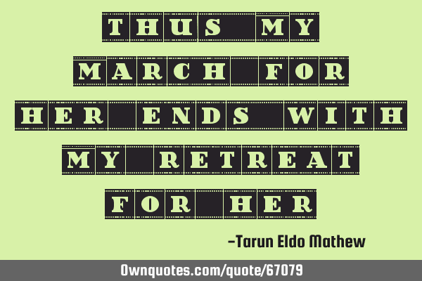 Thus my march for her ends with my retreat for