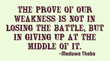The prove of our weakness is not in losing the battle, but in giving up at the middle of it.