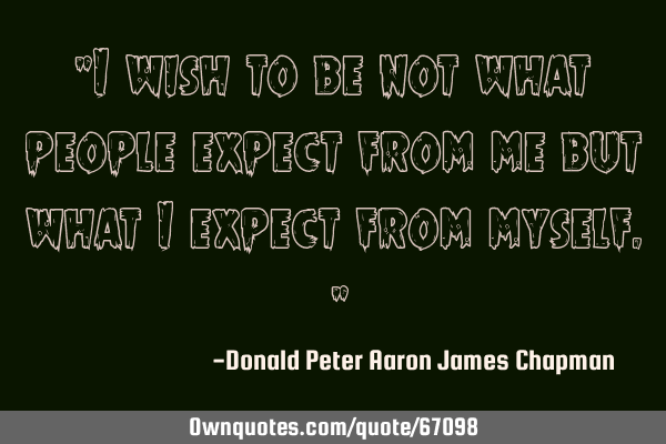 "I wish to be not what people expect from me but what I expect from myself. "