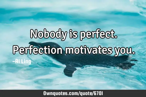 Nobody is perfect. Perfection motivates