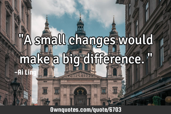 "A small changes would make a big difference."