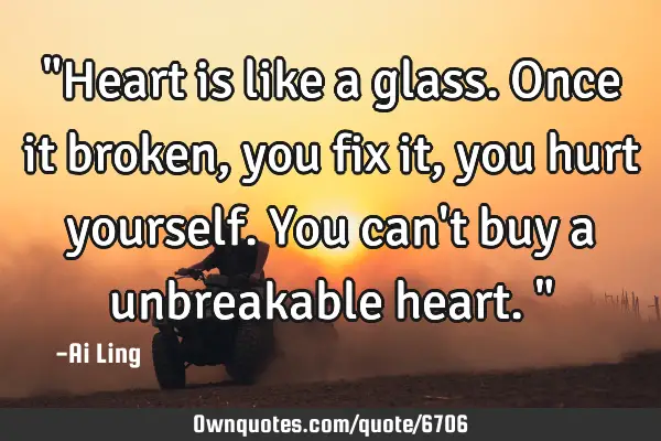 "Heart is like a glass. Once it broken, you fix it, you hurt yourself. You can