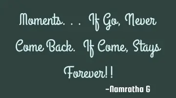 Moments... If Go, Never Come Back. If Come, Stays Forever!!