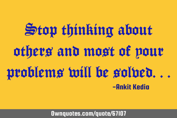 Stop thinking about others and most of your problems will be