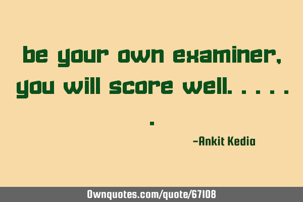 Be your own examiner, you will score