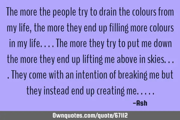 The more the people try to drain the colours from my life,the more they end up filling more colours