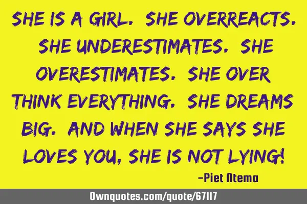 She is a girl. She overreacts. She underestimates. She overestimates. She over think everything. S