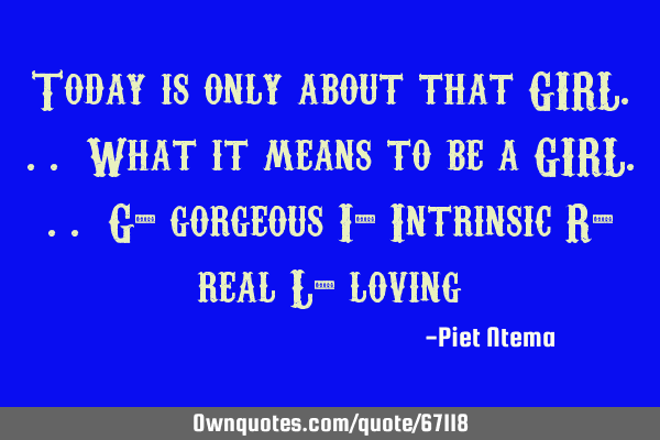 Today is only about that GIRL... What it means to be a GIRL... G- gorgeous I- Intrinsic R- real L-