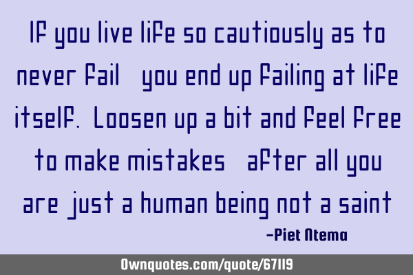 If you live life so cautiously as to never fail, you end up failing at life itself. Loosen up a bit