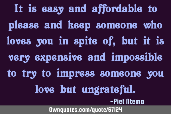It is easy and affordable to please and keep someone who loves you in spite of, but it is very