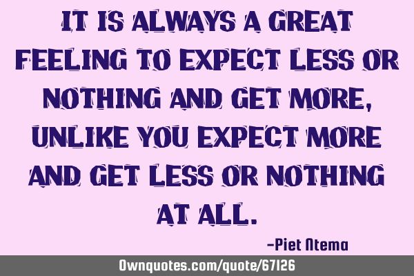 It is always a great feeling to expect less or nothing and get more, unlike you expect more and get