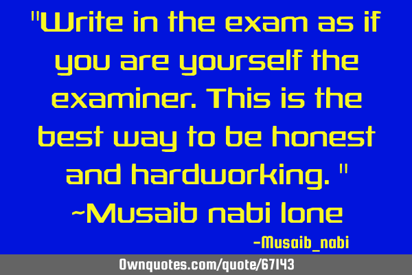 "Write in the exam as if you are yourself the examiner.This is the best way to be honest and