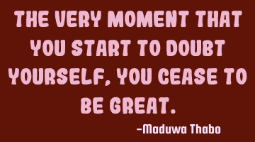 The very moment that you start to doubt yourself, you cease to be great.