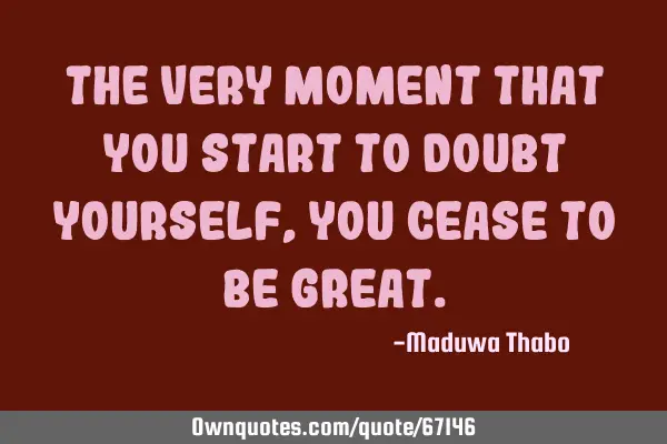The very moment that you start to doubt yourself, you cease to be