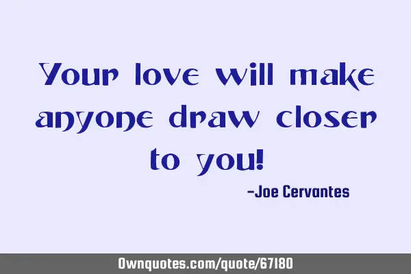 Your love will make anyone draw closer to you!