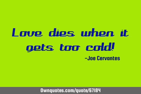 Love dies when it gets too cold!