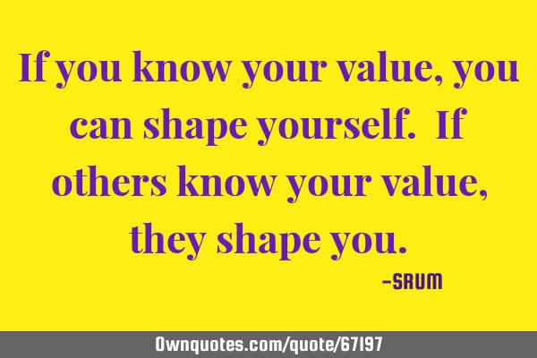 If you know your value, you can shape yourself. If others know your value, they shape