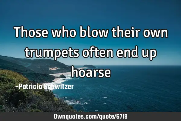 Those who blow their own trumpets often end up