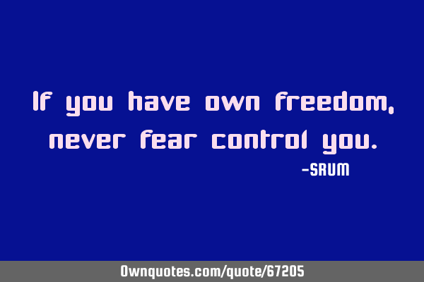 If you have own freedom, never fear control