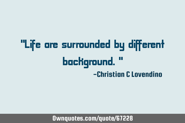 "Life are surrounded by different background."