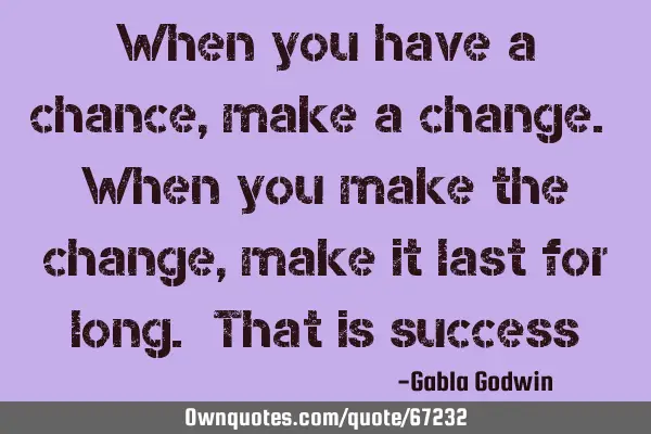 When you have a chance, make a change. When you make the change, make it last for long. That is