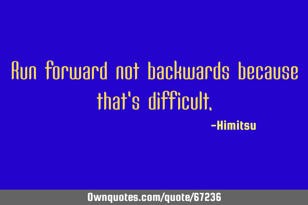 Run forward not backwards because that