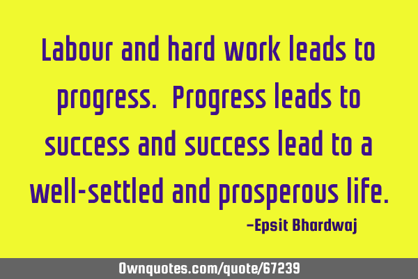 Labour and hard work leads to progress. Progress leads to success and success lead to a well-