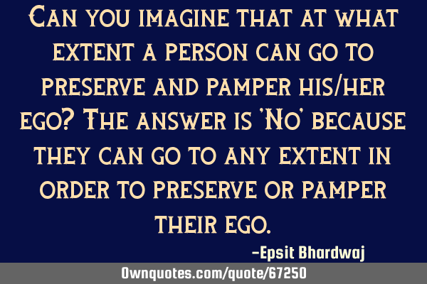 Can you imagine that at what extent a person can go to preserve and pamper his/her ego? The answer