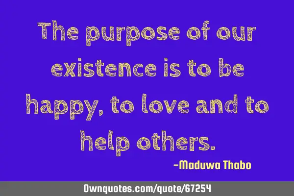 The purpose of our existence is to be happy, to love and to help