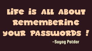 Life is all about remembering your passwords !
