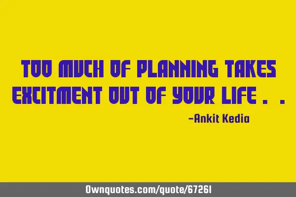 Too much of planning takes excitment out of your life .