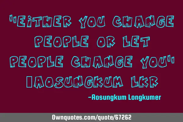 "Either you Change people or let People Change you" ~Aosungkum L