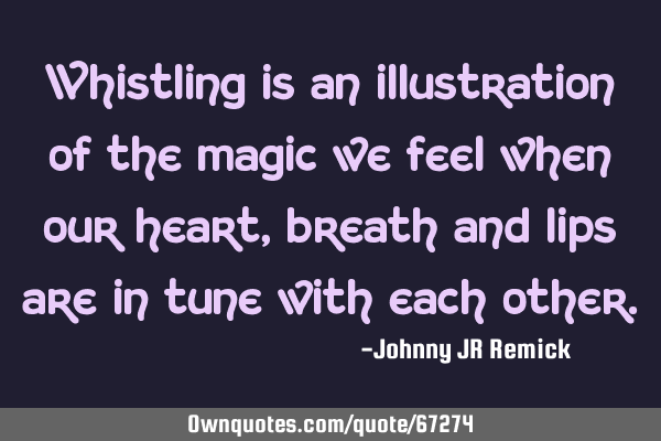 Whistling is an illustration of the magic we feel when our heart, breath and lips are in tune with