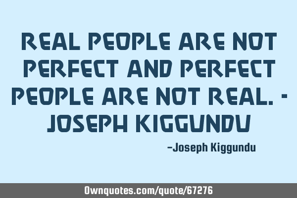 Real people are not perfect and perfect people are not real.- Joseph K