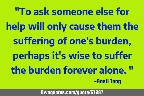 "To ask someone else for help will only cause them the suffering of one