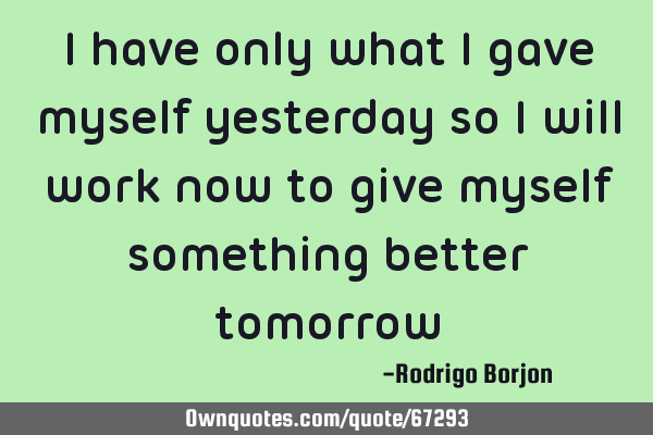 I have only what i gave myself yesterday so i will work now to give myself something better