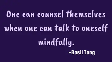 One can counsel themselves when one can talk to oneself mindfully.