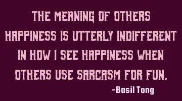 The meaning of others happiness is utterly indifferent in how I see happiness when others use