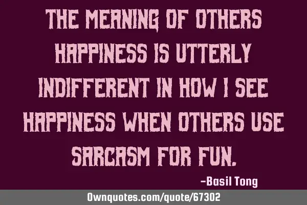 The meaning of others happiness is utterly indifferent in how I see happiness when others use