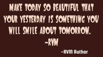 Make TODAY so beautiful that your YESTERDAY is something you will smile about TOMORROW. -RVM