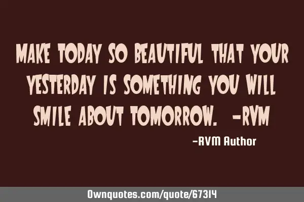 Make TODAY so beautiful that your YESTERDAY is something you will smile about TOMORROW. -RVM