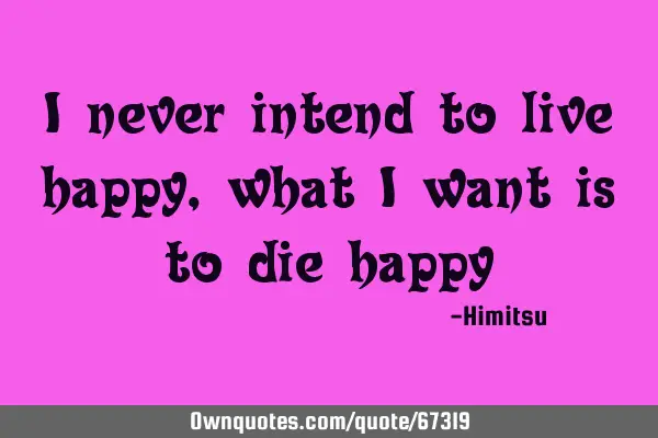 I never intend to live happy, what I want is to die