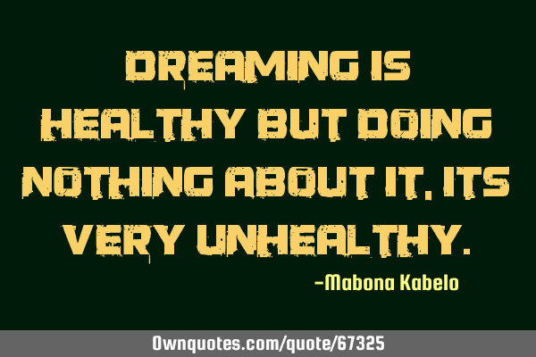 Dreaming is healthy but doing nothing about it, its very