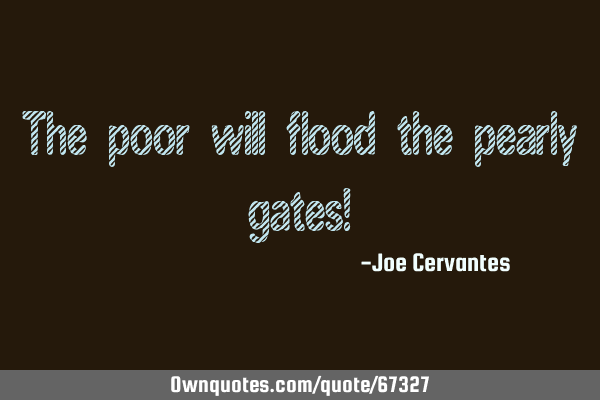 The poor will flood the pearly gates!